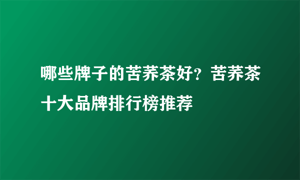 哪些牌子的苦荞茶好？苦荞茶十大品牌排行榜推荐