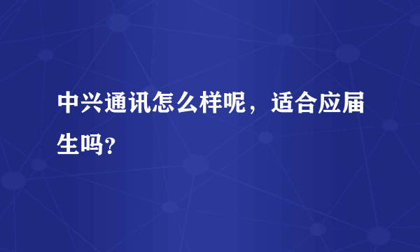 中兴通讯怎么样呢，适合应届生吗？