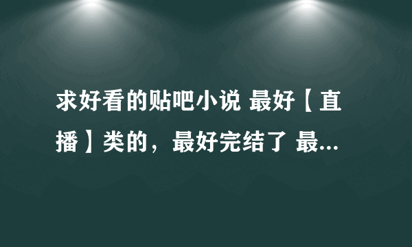 求好看的贴吧小说 最好【直播】类的，最好完结了 最好还没上脱水小说吧的