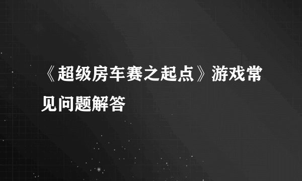 《超级房车赛之起点》游戏常见问题解答