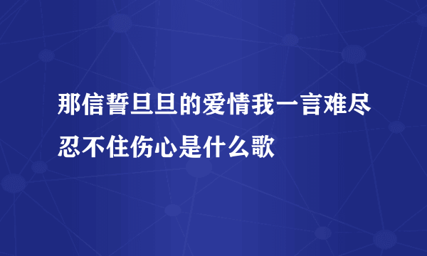 那信誓旦旦的爱情我一言难尽忍不住伤心是什么歌