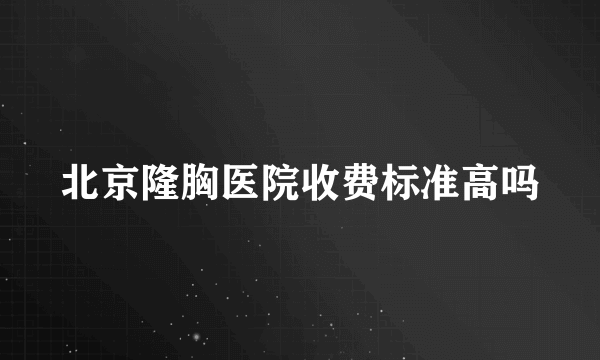 北京隆胸医院收费标准高吗