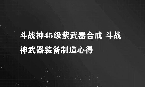 斗战神45级紫武器合成 斗战神武器装备制造心得