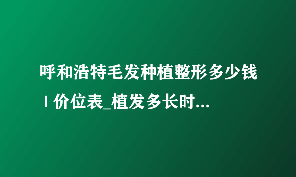 呼和浩特毛发种植整形多少钱 | 价位表_植发多长时间见效果