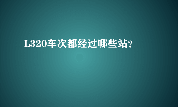 L320车次都经过哪些站？