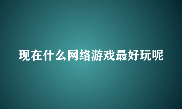 现在什么网络游戏最好玩呢