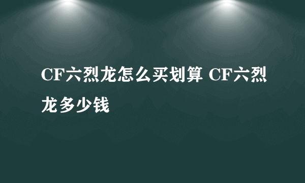 CF六烈龙怎么买划算 CF六烈龙多少钱