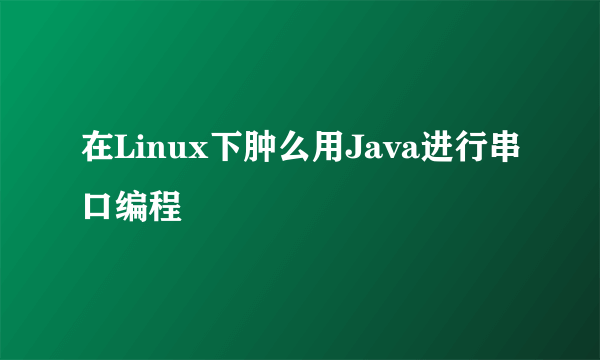 在Linux下肿么用Java进行串口编程