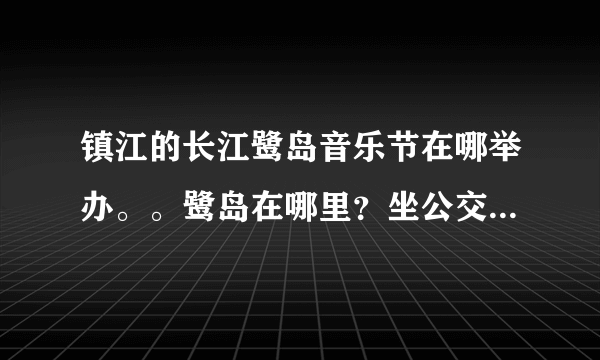 镇江的长江鹭岛音乐节在哪举办。。鹭岛在哪里？坐公交怎样抵达?