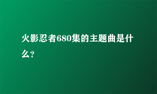 火影忍者680集的主题曲是什么？