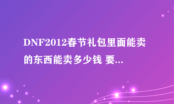 DNF2012春节礼包里面能卖的东西能卖多少钱 要详细点的