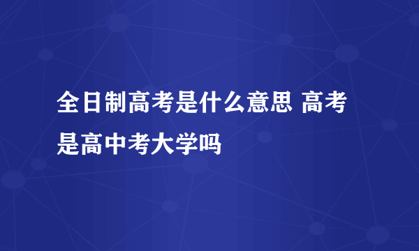 全日制高考是什么意思 高考是高中考大学吗