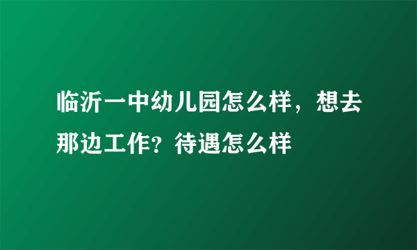 临沂一中幼儿园怎么样，想去那边工作？待遇怎么样