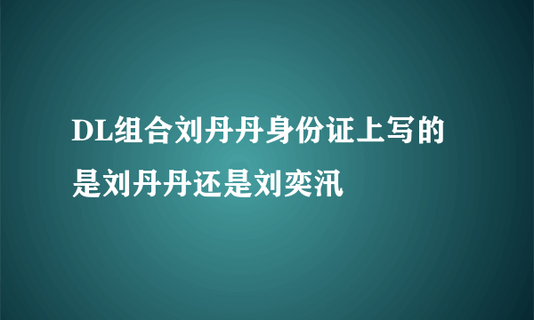 DL组合刘丹丹身份证上写的是刘丹丹还是刘奕汛