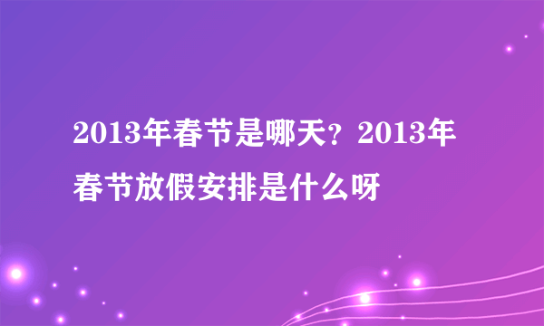 2013年春节是哪天？2013年春节放假安排是什么呀