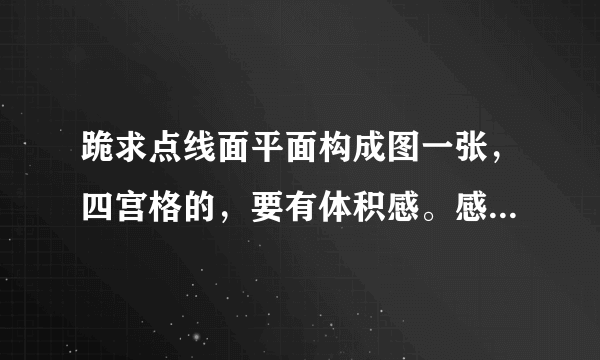 跪求点线面平面构成图一张，四宫格的，要有体积感。感谢！速度。