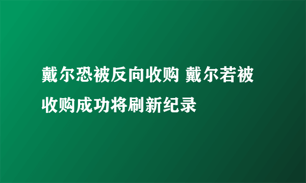 戴尔恐被反向收购 戴尔若被收购成功将刷新纪录