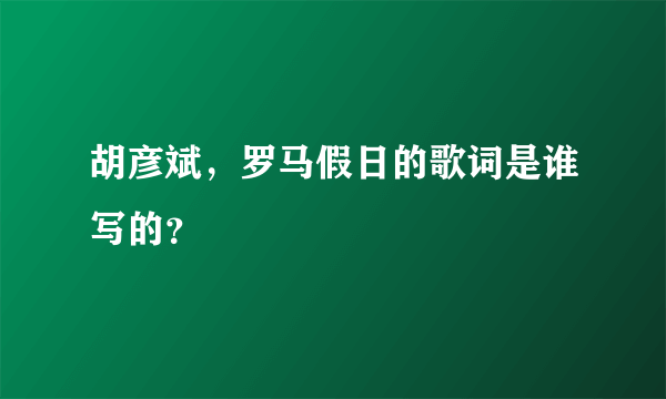 胡彦斌，罗马假日的歌词是谁写的？