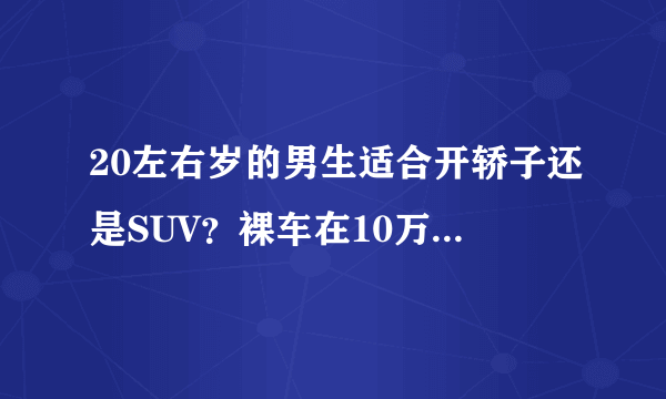 20左右岁的男生适合开轿子还是SUV？裸车在10万左右的什么车比较好？