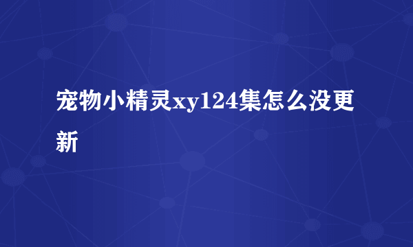 宠物小精灵xy124集怎么没更新