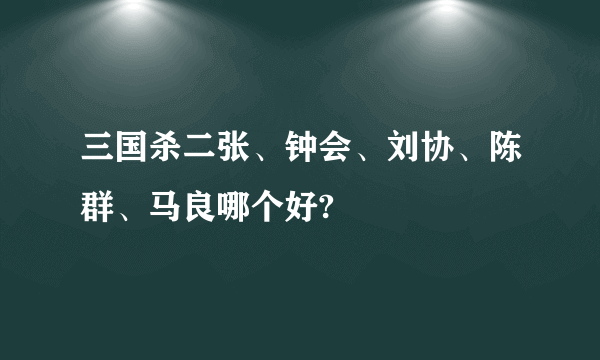 三国杀二张、钟会、刘协、陈群、马良哪个好?