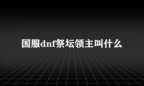 国服dnf祭坛领主叫什么