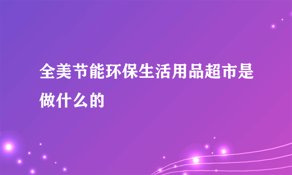 全美节能环保生活用品超市是做什么的