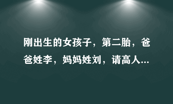 刚出生的女孩子，第二胎，爸爸姓李，妈妈姓刘，请高人为孩子取个动听 大方的名字？谢谢！