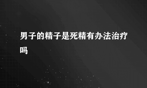 男子的精子是死精有办法治疗吗