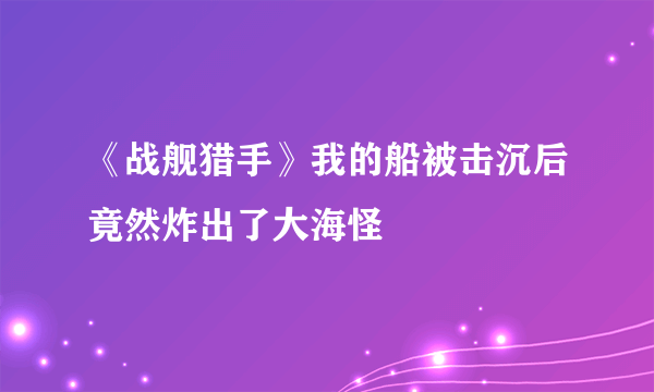 《战舰猎手》我的船被击沉后竟然炸出了大海怪