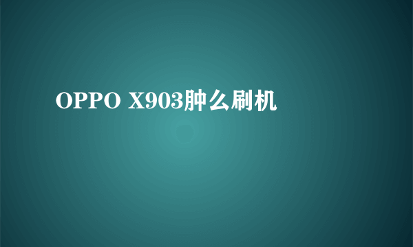 OPPO X903肿么刷机