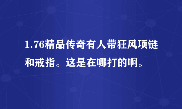 1.76精品传奇有人带狂风项链和戒指。这是在哪打的啊。