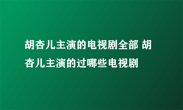 胡杏儿主演的电视剧全部 胡杏儿主演的过哪些电视剧