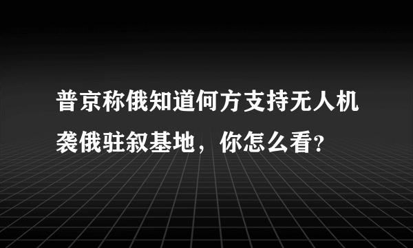 普京称俄知道何方支持无人机袭俄驻叙基地，你怎么看？