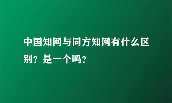 中国知网与同方知网有什么区别？是一个吗？