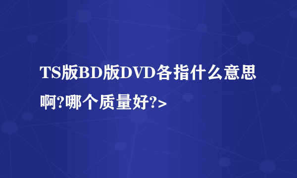 TS版BD版DVD各指什么意思啊?哪个质量好?>