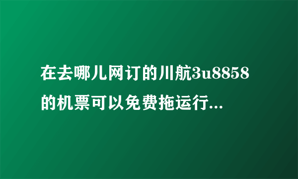 在去哪儿网订的川航3u8858的机票可以免费拖运行李吗有餐食吗？(机票便宜心里没谱)？