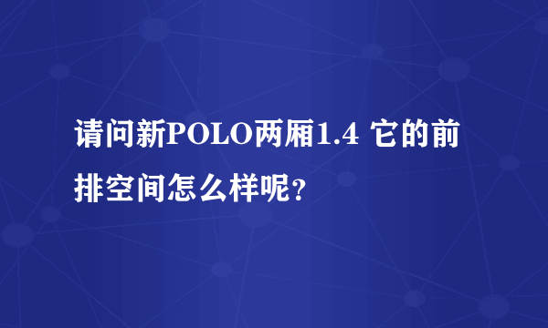 请问新POLO两厢1.4 它的前排空间怎么样呢？