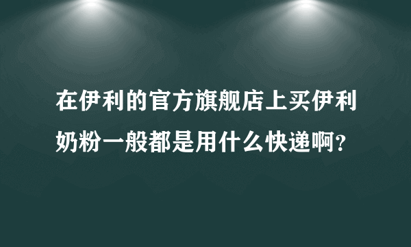 在伊利的官方旗舰店上买伊利奶粉一般都是用什么快递啊？