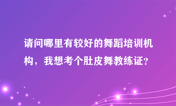 请问哪里有较好的舞蹈培训机构，我想考个肚皮舞教练证？