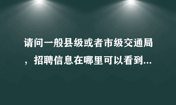 请问一般县级或者市级交通局，招聘信息在哪里可以看到？什么时候出来？我交通工程的，考什么好？