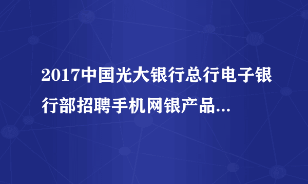 2017中国光大银行总行电子银行部招聘手机网银产品经理1人公告