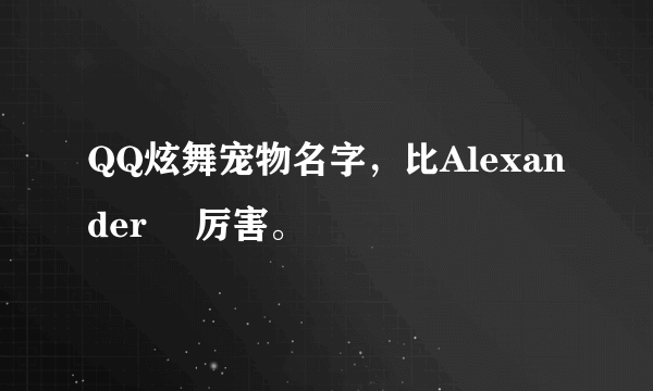 QQ炫舞宠物名字，比Alexanderゝ 厉害。