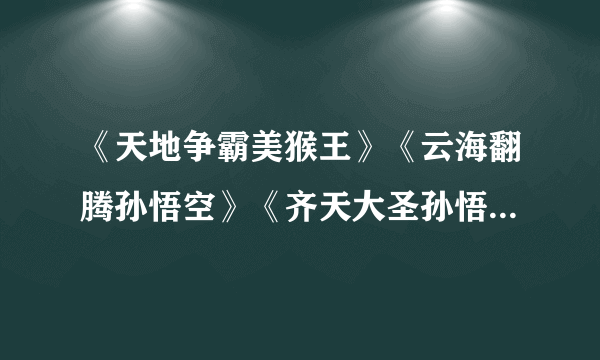 《天地争霸美猴王》《云海翻腾孙悟空》《齐天大圣孙悟空》 这三