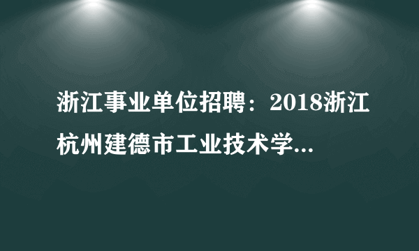 浙江事业单位招聘：2018浙江杭州建德市工业技术学校招聘航空教师5人公告