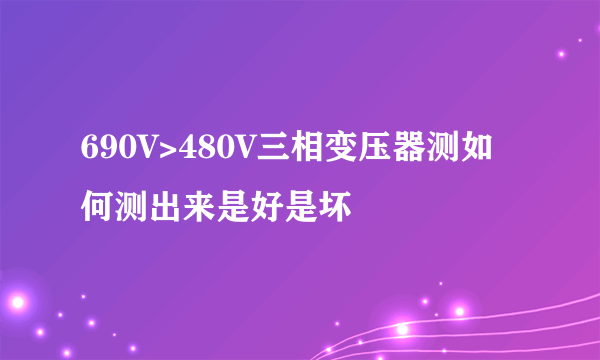 690V>480V三相变压器测如何测出来是好是坏