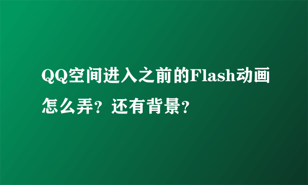 QQ空间进入之前的Flash动画怎么弄？还有背景？