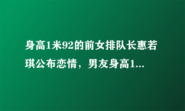 身高1米92的前女排队长惠若琪公布恋情，男友身高1米86，你怎么看？