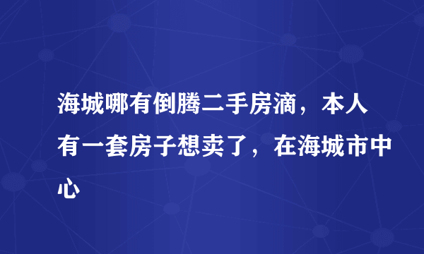 海城哪有倒腾二手房滴，本人有一套房子想卖了，在海城市中心