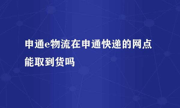 申通e物流在申通快递的网点能取到货吗